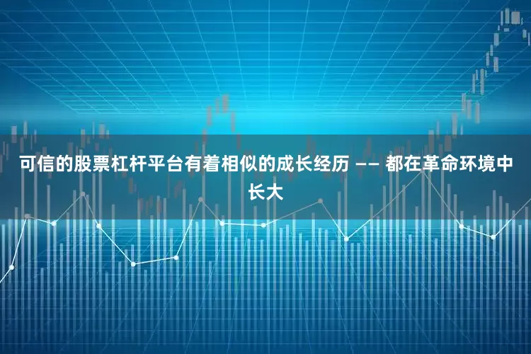 可信的股票杠杆平台有着相似的成长经历 —— 都在革命环境中长大