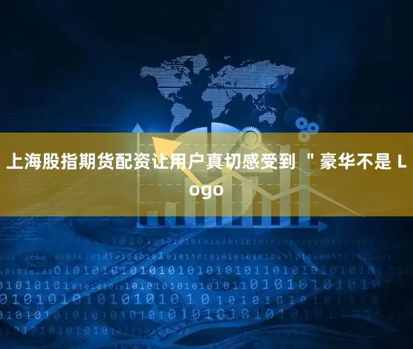 上海股指期货配资让用户真切感受到 ＂豪华不是 Logo
