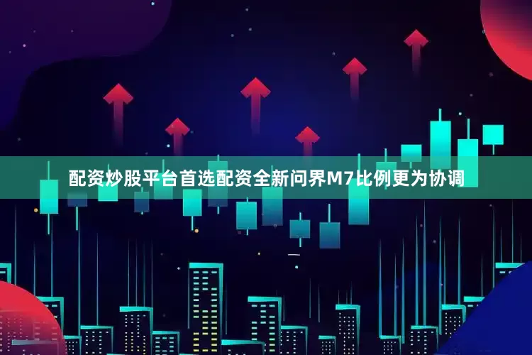 配资炒股平台首选配资全新问界M7比例更为协调
