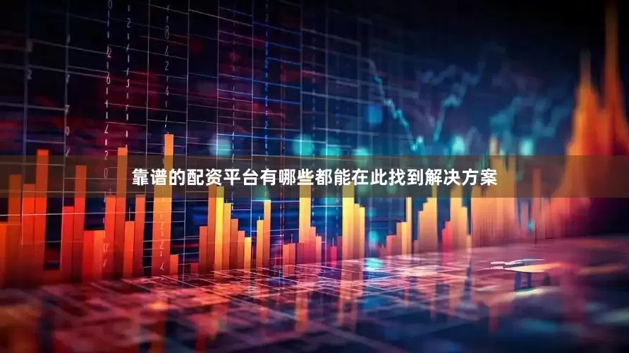 靠谱的配资平台有哪些都能在此找到解决方案