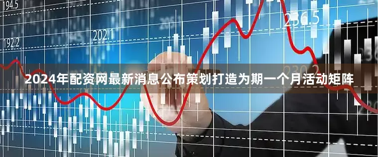 2024年配资网最新消息公布策划打造为期一个月活动矩阵