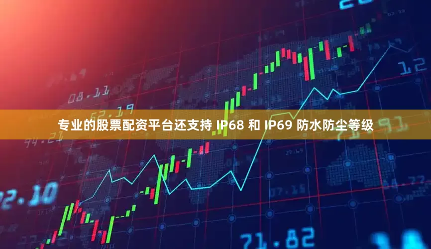 专业的股票配资平台还支持 IP68 和 IP69 防水防尘等级