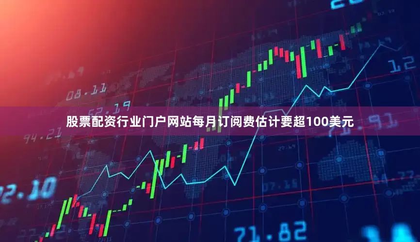 股票配资行业门户网站每月订阅费估计要超100美元