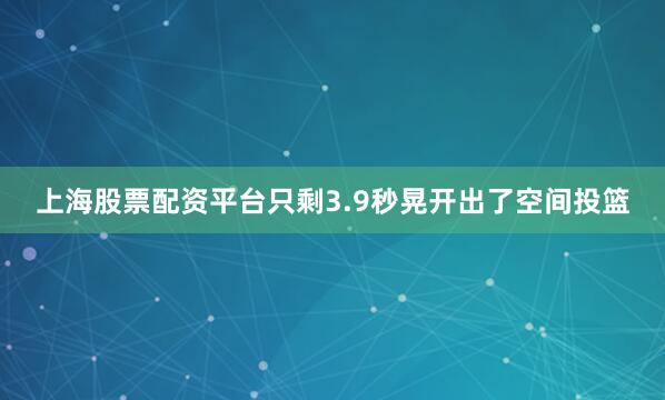 上海股票配资平台只剩3.9秒晃开出了空间投篮