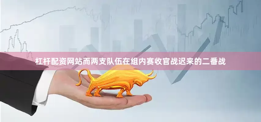 杠杆配资网站而两支队伍在组内赛收官战迟来的二番战