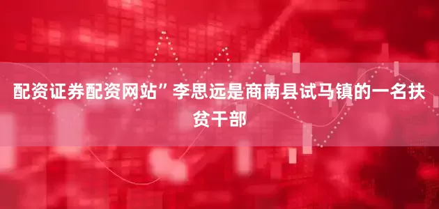 配资证券配资网站”李思远是商南县试马镇的一名扶贫干部