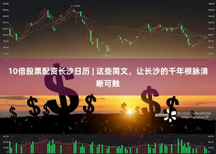 10倍股票配资长沙日历 | 这些简文，让长沙的千年根脉清晰可触